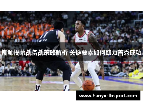 斯帅揭幕战备战策略解析 关键要素如何助力首秀成功