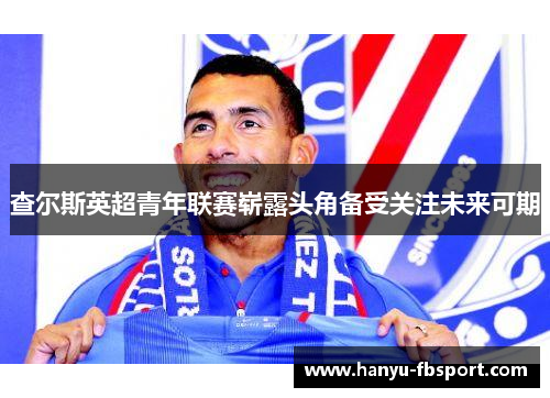 查尔斯英超青年联赛崭露头角备受关注未来可期 查尔斯英超青年联赛崭露头角备受关注未来可期