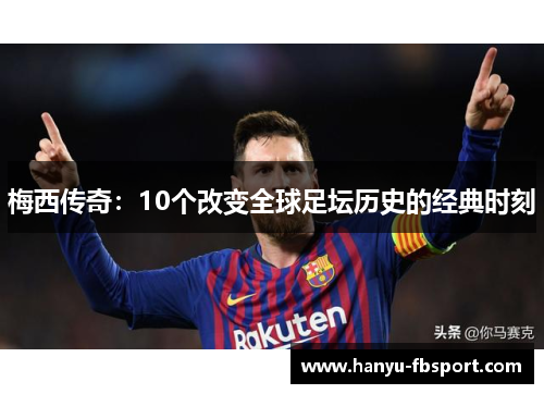 梅西传奇：10个改变全球足坛历史的经典时刻